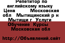 Репетитор по английскому языку › Цена ­ 550 - Московская обл., Мытищинский р-н, Мытищи г. Услуги » Обучение. Курсы   . Московская обл.